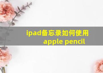 ipad备忘录如何使用apple pencil